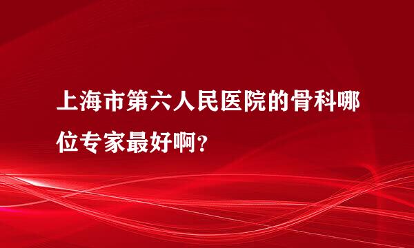 上海市第六人民医院的骨科哪位专家最好啊？