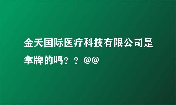 金天国际医疗科技有限公司是拿牌的吗？？@@