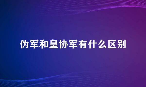 伪军和皇协军有什么区别