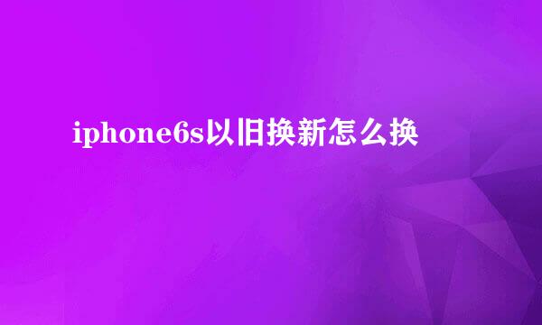 iphone6s以旧换新怎么换