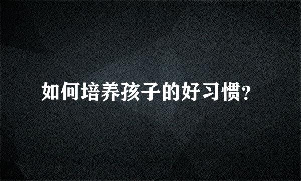 如何培养孩子的好习惯？