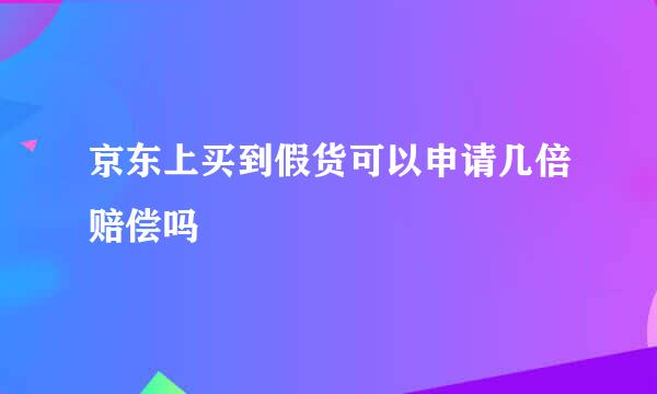 京东上买到假货可以申请几倍赔偿吗