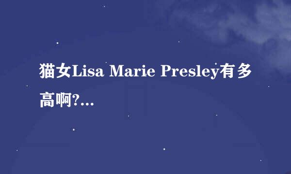 猫女Lisa Marie Presley有多高啊?她看起来很娇小.