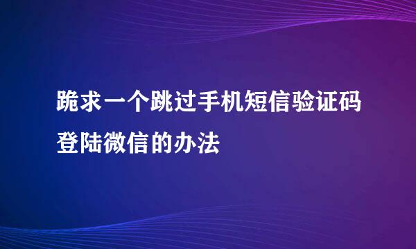 跪求一个跳过手机短信验证码登陆微信的办法