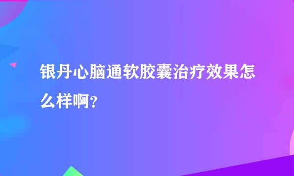 银丹心脑通软胶囊治疗效果怎么样啊？