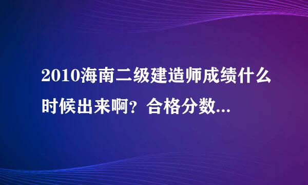 2010海南二级建造师成绩什么时候出来啊？合格分数线是多少？