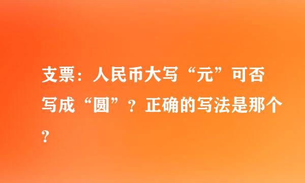 支票：人民币大写“元”可否写成“圆”？正确的写法是那个？