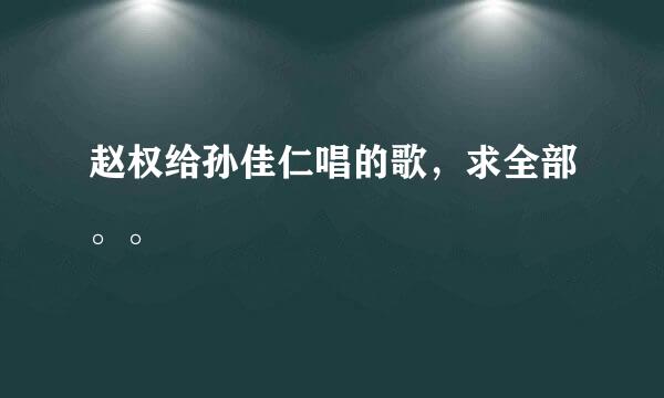 赵权给孙佳仁唱的歌，求全部。。