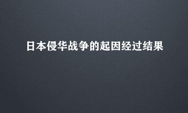 日本侵华战争的起因经过结果