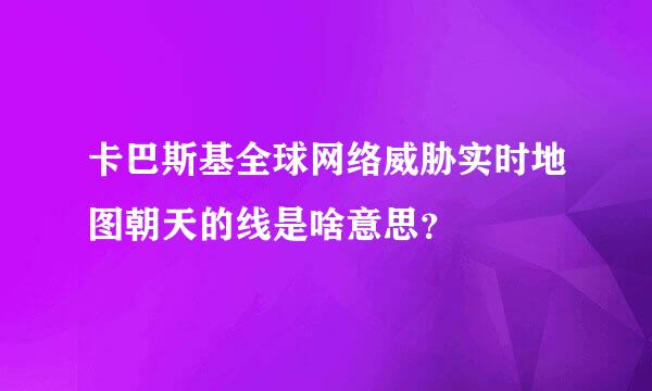 卡巴斯基全球网络威胁实时地图朝天的线是啥意思？