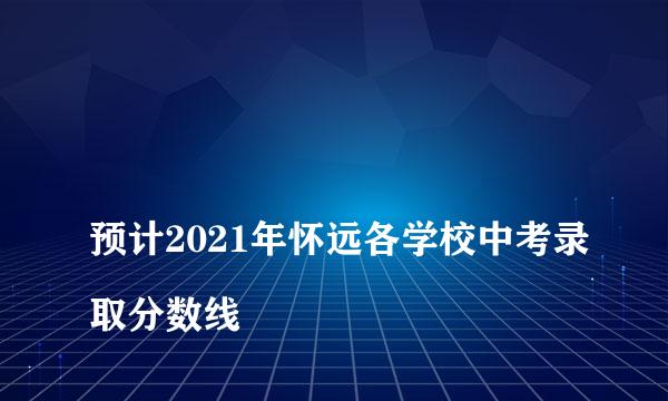 
预计2021年怀远各学校中考录取分数线
