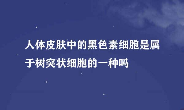 人体皮肤中的黑色素细胞是属于树突状细胞的一种吗