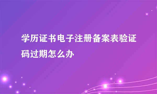 学历证书电子注册备案表验证码过期怎么办