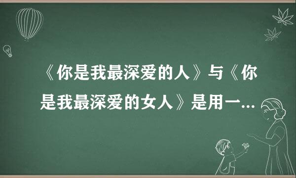 《你是我最深爱的人》与《你是我最深爱的女人》是用一首歌曲吗？