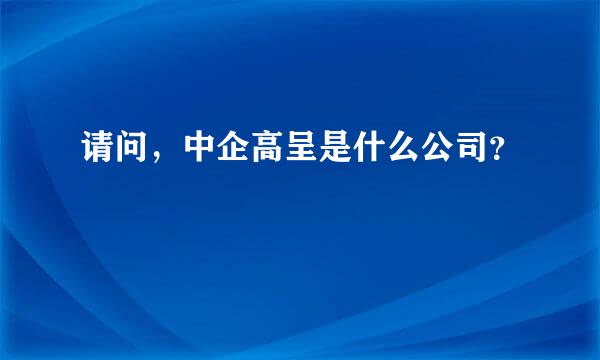 请问，中企高呈是什么公司？