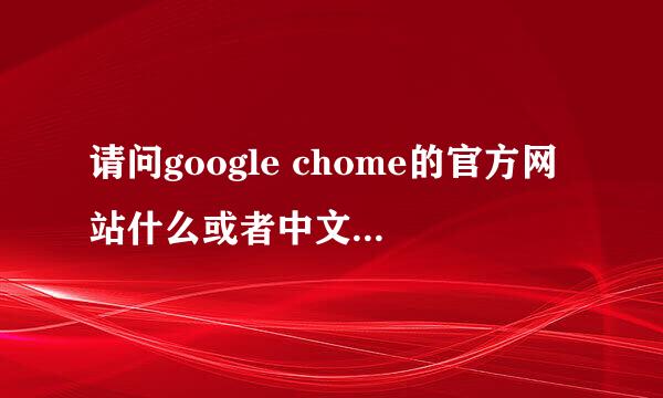 请问google chome的官方网站什么或者中文网站？谢谢