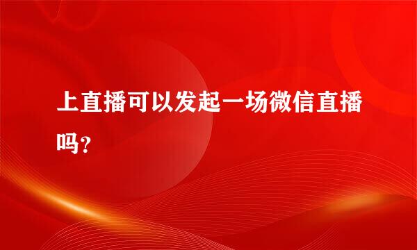 上直播可以发起一场微信直播吗？