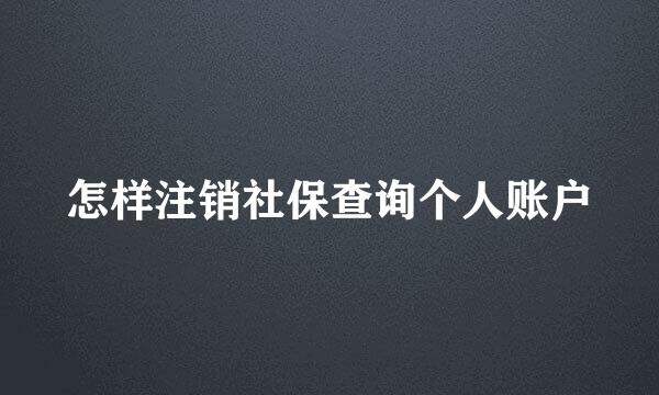 怎样注销社保查询个人账户