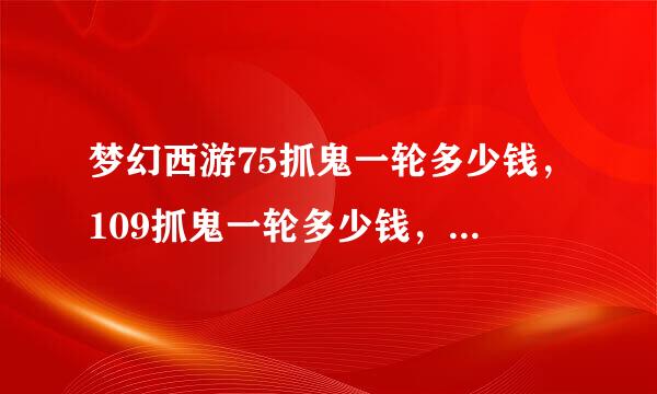 梦幻西游75抓鬼一轮多少钱，109抓鬼一轮多少钱，我4ps一1df要不要升级？