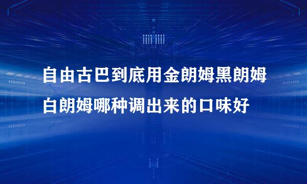 自由古巴到底用金朗姆黑朗姆白朗姆哪种调出来的口味好