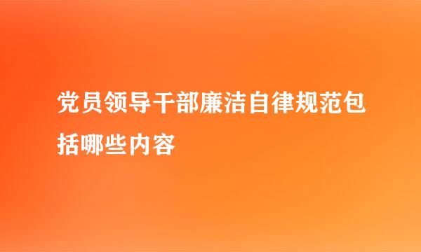 党员领导干部廉洁自律规范包括哪些内容