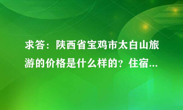 求答：陕西省宝鸡市太白山旅游的价格是什么样的？住宿 吃饭 门票？谢谢