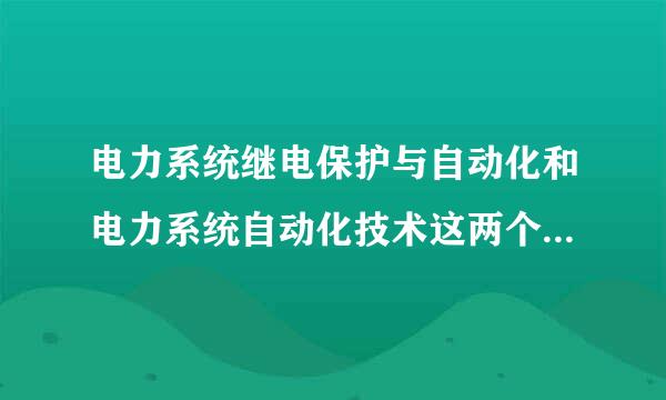 电力系统继电保护与自动化和电力系统自动化技术这两个专业有什么区别啊？哪个要好些啊