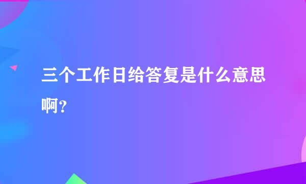 三个工作日给答复是什么意思啊？