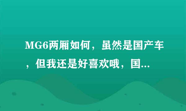 MG6两厢如何，虽然是国产车，但我还是好喜欢哦，国产也没有什么不好，为什么不支持国产呢。