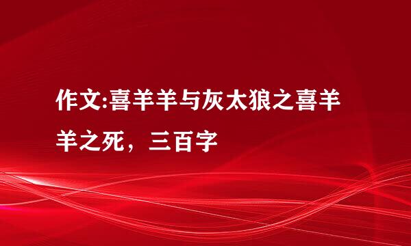 作文:喜羊羊与灰太狼之喜羊羊之死，三百字