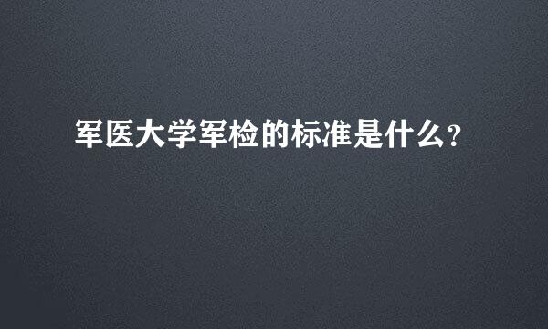 军医大学军检的标准是什么？