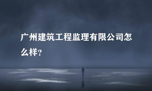 广州建筑工程监理有限公司怎么样？