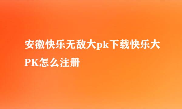 安徽快乐无敌大pk下载快乐大PK怎么注册