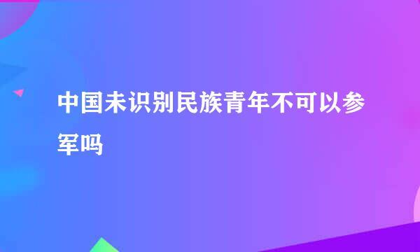 中国未识别民族青年不可以参军吗