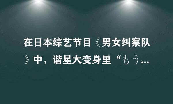 在日本综艺节目《男女纠察队》中，谐星大变身里“もう中学生”是谁?