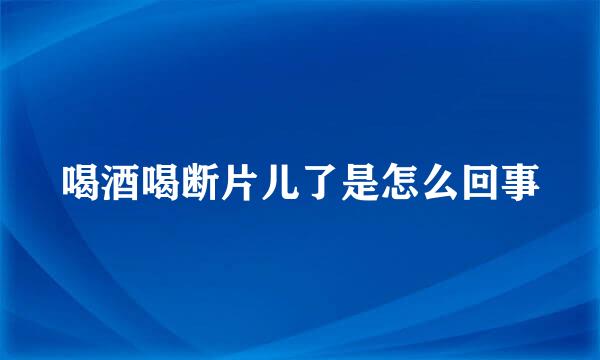 喝酒喝断片儿了是怎么回事