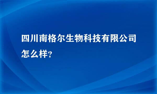 四川南格尔生物科技有限公司怎么样？