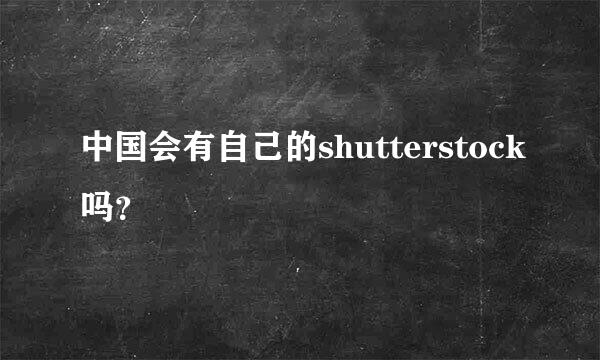 中国会有自己的shutterstock吗？