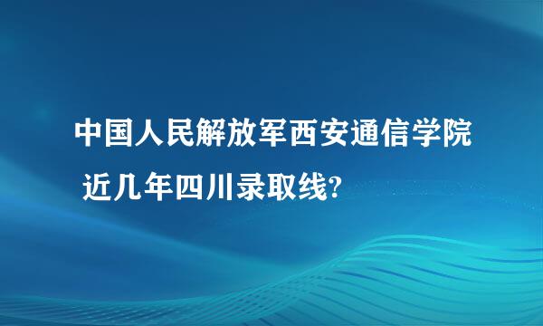 中国人民解放军西安通信学院 近几年四川录取线?