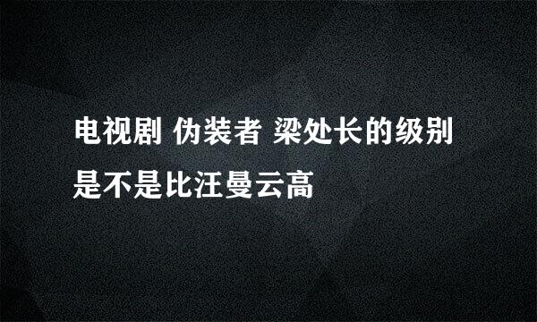 电视剧 伪装者 梁处长的级别是不是比汪曼云高