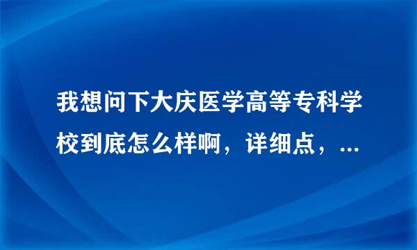 我想问下大庆医学高等专科学校到底怎么样啊，详细点，谢了我现在考虑上不上呢