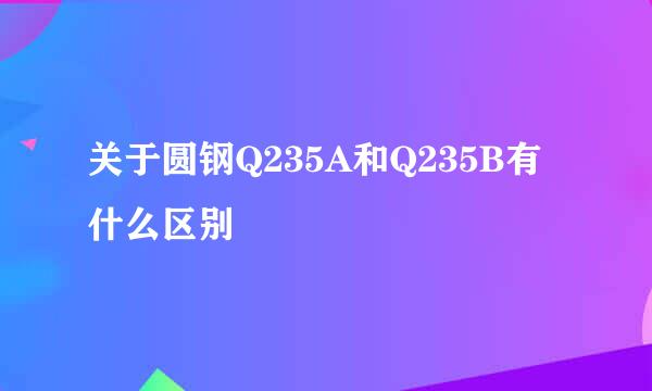 关于圆钢Q235A和Q235B有什么区别