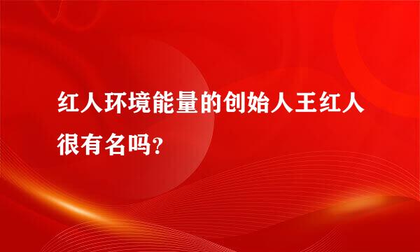 红人环境能量的创始人王红人很有名吗？