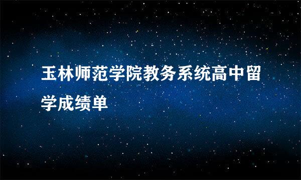 玉林师范学院教务系统高中留学成绩单