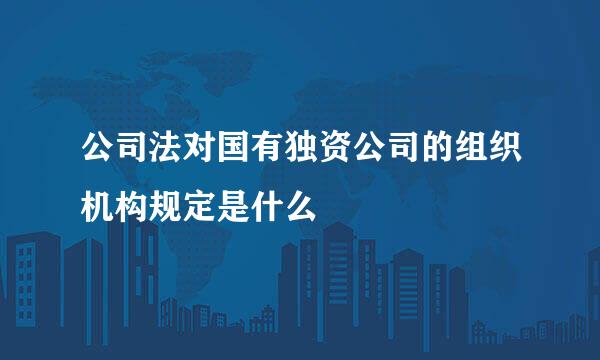 公司法对国有独资公司的组织机构规定是什么