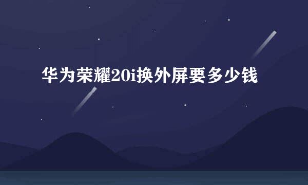 华为荣耀20i换外屏要多少钱