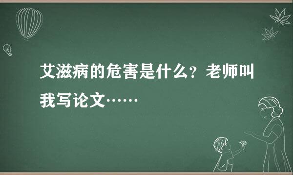 艾滋病的危害是什么？老师叫我写论文……