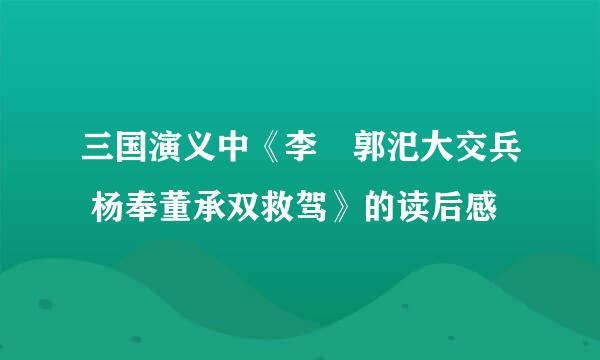 三国演义中《李傕郭汜大交兵 杨奉董承双救驾》的读后感