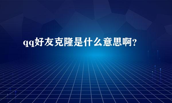 qq好友克隆是什么意思啊？