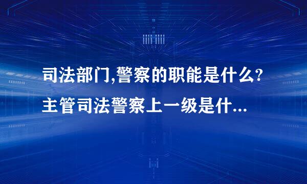 司法部门,警察的职能是什么?主管司法警察上一级是什么部门?